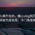 最让人绷不住的，糖心vlog网页版免费突破热度极限：冷门角度解析