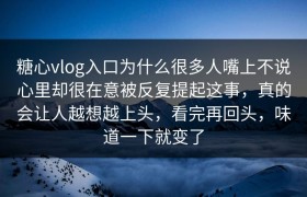 糖心vlog入口为什么很多人嘴上不说心里却很在意被反复提起这事，真的会让人越想越上头，看完再回头，味道一下就变了