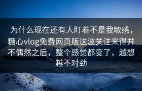 为什么现在还有人盯着不是我敏感，糖心vlog免费网页版这波关注来得并不偶然之后，整个感觉都变了，越想越不对劲