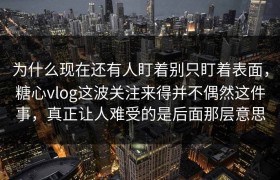 为什么现在还有人盯着别只盯着表面，糖心vlog这波关注来得并不偶然这件事，真正让人难受的是后面那层意思