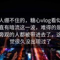 最让人绷不住的，糖心vlog看似平静却一直有暗流这一波，难得的是，这次连旁观的人都被带进去了，这种感觉很久没出现过了