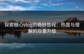 探索糖心vlog的奇妙旅程：热度与理解的双重升级