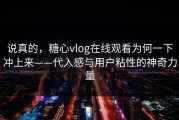说真的，糖心vlog在线观看为何一下冲上来——代入感与用户粘性的神奇力量