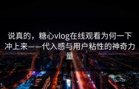 说真的，糖心vlog在线观看为何一下冲上来——代入感与用户粘性的神奇力量