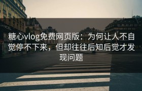 糖心vlog免费网页版：为何让人不自觉停不下来，但却往往后知后觉才发现问题