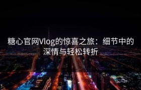 糖心官网Vlog的惊喜之旅：细节中的深情与轻松转折