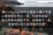 糖心vlog入口为什么很多人嘴上不说心里却很在意这一波，别被表面骗了，有人顺着线索扒下去，结果真不一般，很难说只是巧合带来的热度