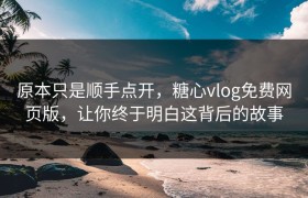 原本只是顺手点开，糖心vlog免费网页版，让你终于明白这背后的故事