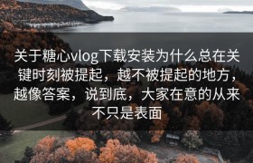 关于糖心vlog下载安装为什么总在关键时刻被提起，越不被提起的地方，越像答案，说到底，大家在意的从来不只是表面
