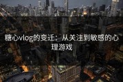 糖心vlog的变迁：从关注到敏感的心理游戏