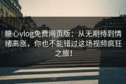 糖心vlog免费网页版：从无期待到情绪高涨，你也不能错过这场视频疯狂之旅！