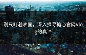 别只盯着表面，深入探寻糖心官网Vlog的真谛