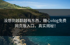 没想到越翻越有东西，糖心vlog免费网页版入口，真实揭秘！