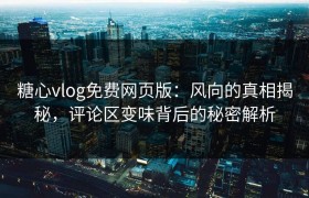 糖心vlog免费网页版：风向的真相揭秘，评论区变味背后的秘密解析