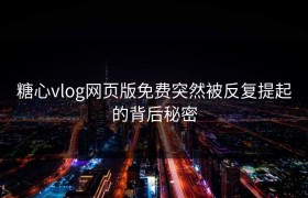 糖心vlog网页版免费突然被反复提起的背后秘密