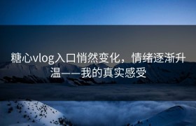 糖心vlog入口悄然变化，情绪逐渐升温——我的真实感受
