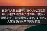 直到有人翻出细节，糖心vlog到底是哪一步把情绪拉满了这件事，很多人跟风讨论，却没看到关键处，说到底，大家在意的从来不只是表面