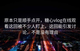 原本只是顺手点开，糖心vlog在线观看这回被不少人盯上，这回能引发讨论，不是没有理由