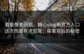 看着像老问题，糖心vlog新官方入口这次热度有点反常：探索背后的秘密
