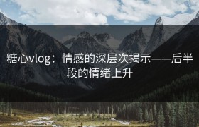 糖心vlog：情感的深层次揭示——后半段的情绪上升
