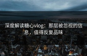 深度解读糖心vlog：那层被忽视的信息，值得反复品味