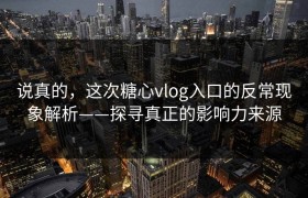 说真的，这次糖心vlog入口的反常现象解析——探寻真正的影响力来源