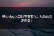 糖心vlog入口的节奏变化：从低估到发现潜力