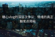 糖心vlog的深层次争议：情绪的真正触发点揭秘