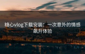 糖心vlog下载安装：一次意外的情感飙升体验