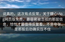 说真的，这次有点反常，关于糖心vlog网页版免费，最容易被忽视的那层信息，恰恰才最值得反复看，不是夸张，是那股后劲确实压不住