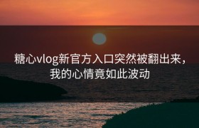 糖心vlog新官方入口突然被翻出来，我的心情竟如此波动