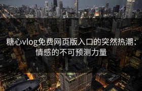 糖心vlog免费网页版入口的突然热潮：情感的不可预测力量