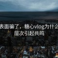 别被表面骗了，糖心vlog为什么在深层次引起共鸣