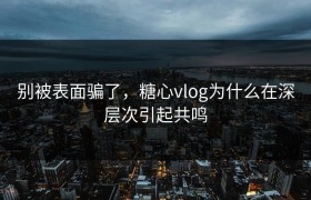 别被表面骗了，糖心vlog为什么在深层次引起共鸣
