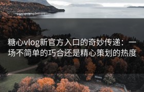 糖心vlog新官方入口的奇妙传递：一场不简单的巧合还是精心策划的热度