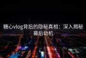 糖心vlog背后的隐秘真相：深入揭秘幕后动机