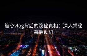 糖心vlog背后的隐秘真相：深入揭秘幕后动机