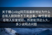 关于糖心vlog网页版最新地址为什么总有人刷到停不下来这事，难怪最近总有人反复提起，热度能顶这么久，多少说明点问题
