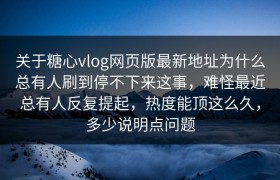 关于糖心vlog网页版最新地址为什么总有人刷到停不下来这事，难怪最近总有人反复提起，热度能顶这么久，多少说明点问题
