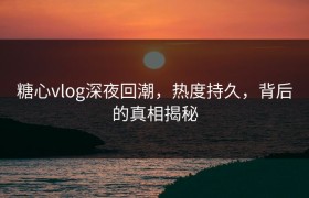 糖心vlog深夜回潮，热度持久，背后的真相揭秘
