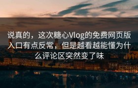 说真的，这次糖心Vlog的免费网页版入口有点反常，但是越看越能懂为什么评论区突然变了味