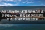 为什么现在还有人盯着真的有点离谱，关于糖心vlog，最容易被忽视的那层信息，恰恰才最值得反复看