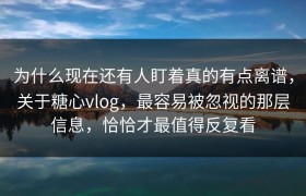 为什么现在还有人盯着真的有点离谱，关于糖心vlog，最容易被忽视的那层信息，恰恰才最值得反复看