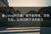 糖心vlog网页版：细节戳情绪，深情拉扯，让你沉默不语的软文