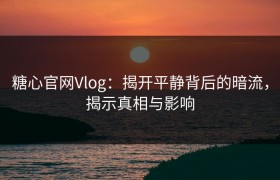 糖心官网Vlog：揭开平静背后的暗流，揭示真相与影响