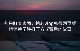别只盯着表面，糖心Vlog免费网页版悄悄换了种打开方式背后的故事
