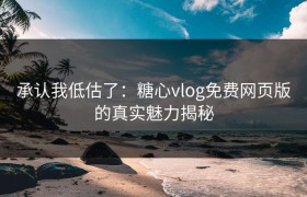 承认我低估了：糖心vlog免费网页版的真实魅力揭秘