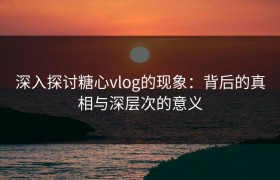 深入探讨糖心vlog的现象：背后的真相与深层次的意义
