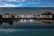 说真的，这次糖心官网vlog真的让我耳目一新！