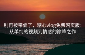 别再被带偏了，糖心vlog免费网页版：从单纯的视频到情感的巅峰之作